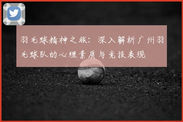 羽毛球精神之旅：深入解析广州羽毛球队的心理素质与竞技表现