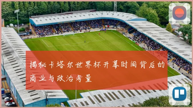 揭秘卡塔尔世界杯开幕时间背后的商业与政治考量