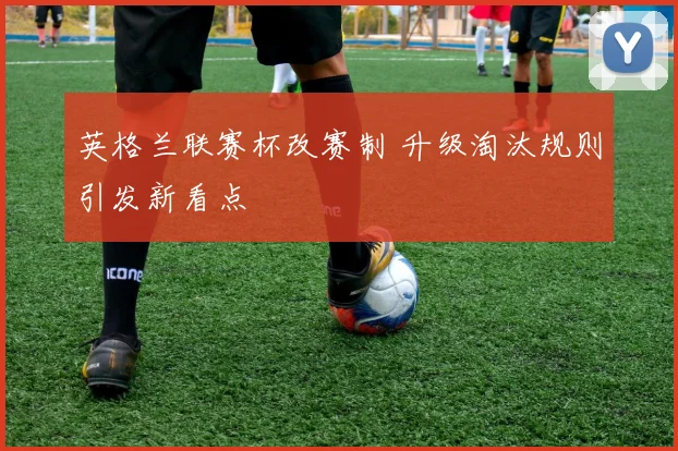 英格兰联赛杯改赛制 升级淘汰规则引发新看点
