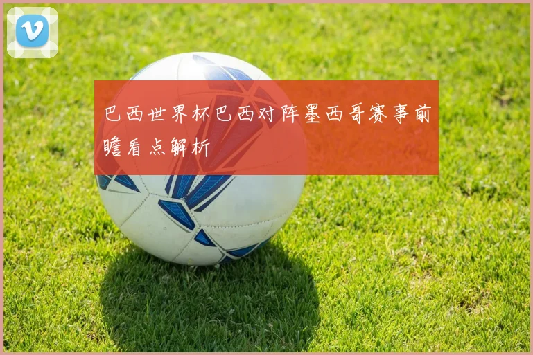 巴西世界杯巴西对阵墨西哥赛事前瞻看点解析
