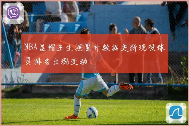 NBA盖帽王生涯累计数据更新现役球员排名出现变动