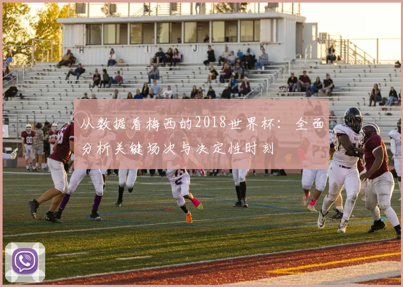 从数据看梅西的2018世界杯：全面分析关键场次与决定性时刻