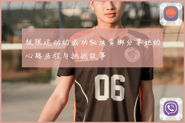 极限运动的成功秘诀黄娜分享她的心路历程与挑战故事