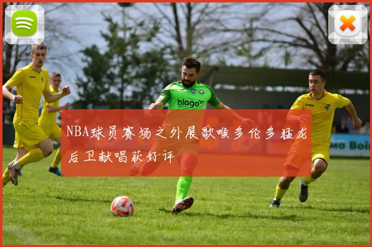NBA球员赛场之外展歌喉多伦多猛龙后卫献唱获好评