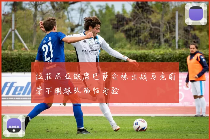 拉菲尼亚缺席巴萨合练出战马竞前景不明球队面临考验