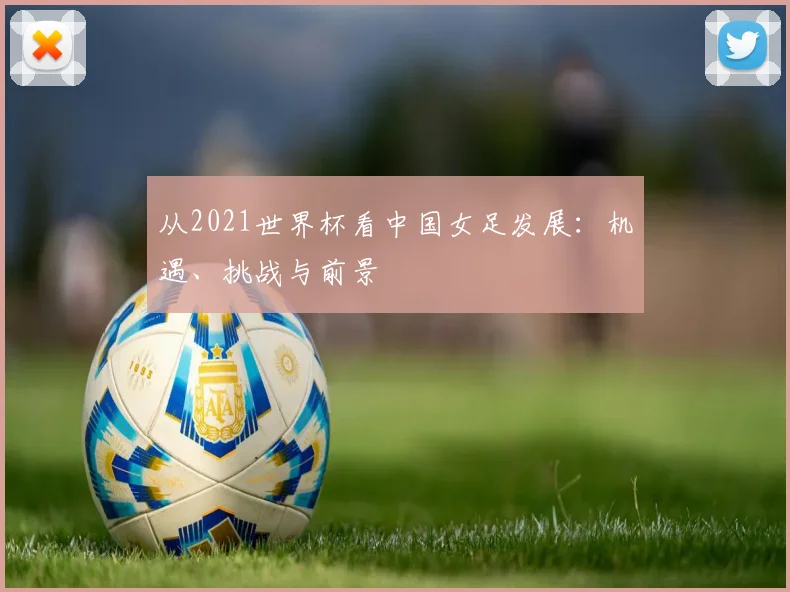 从2021世界杯看中国女足发展:机遇、挑战与前景