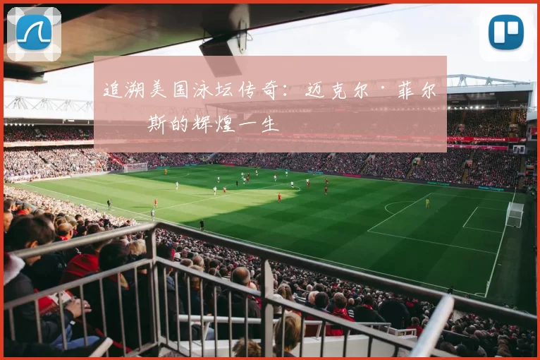 追溯美国泳坛传奇：迈克尔·菲尔普斯的辉煌一生