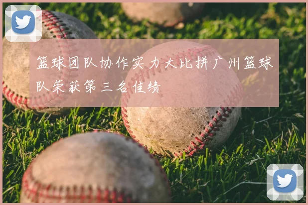 篮球团队协作实力大比拼广州篮球队荣获第三名佳绩