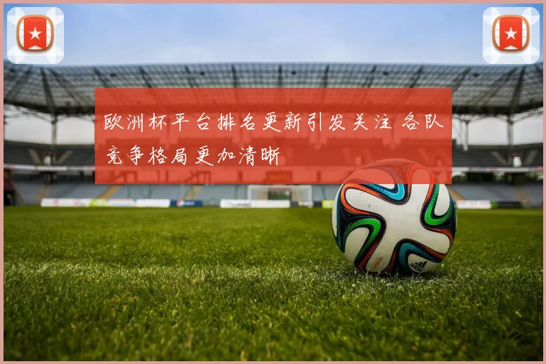 欧洲杯平台排名更新引发关注 各队竞争格局更加清晰