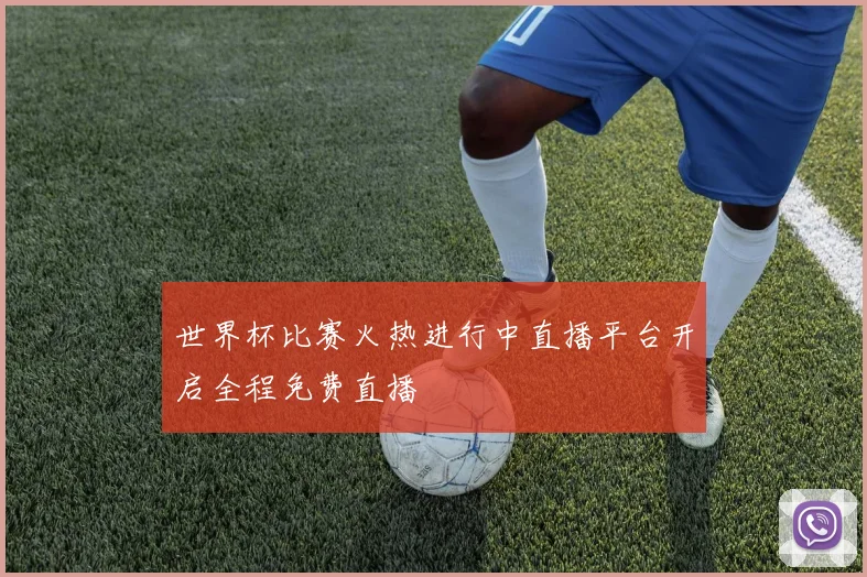 世界杯比赛火热进行中直播平台开启全程免费直播