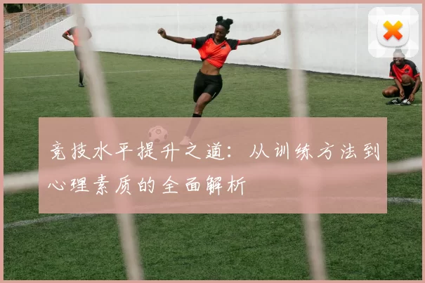 竞技水平提升之道：从训练方法到心理素质的全面解析