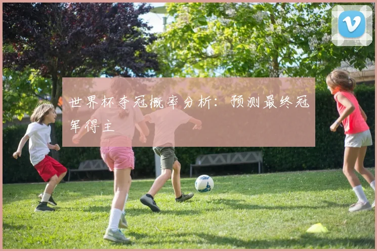 世界杯夺冠概率分析:预测最终冠军得主