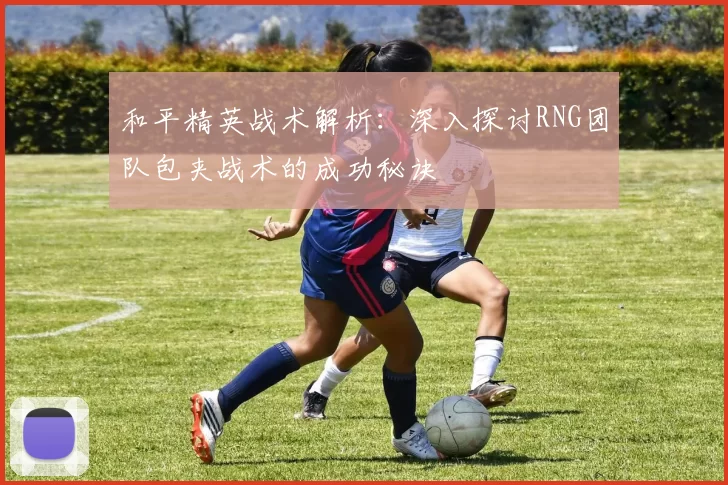 和平精英战术解析：深入探讨RNG团队包夹战术的成功秘诀