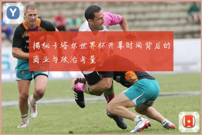 揭秘卡塔尔世界杯开幕时间背后的商业与政治考量