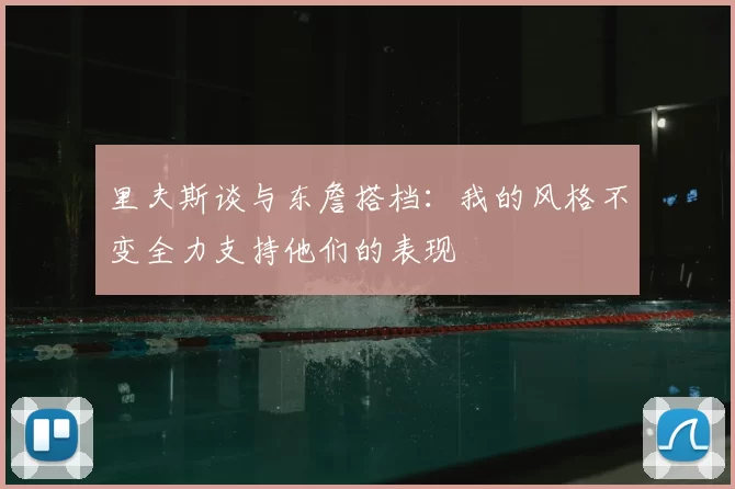 里夫斯谈与东詹搭档：我的风格不变全力支持他们的表现