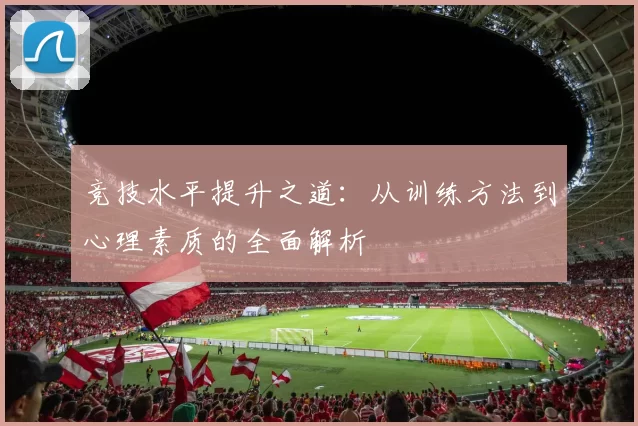 竞技水平提升之道：从训练方法到心理素质的全面解析