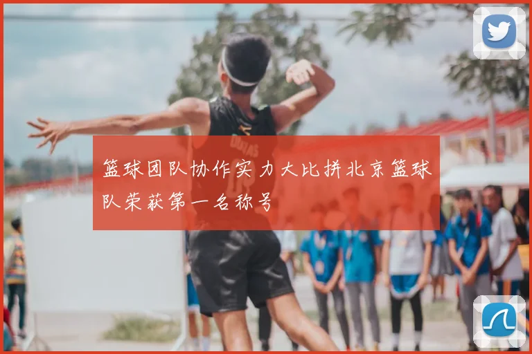篮球团队协作实力大比拼北京篮球队荣获第一名称号