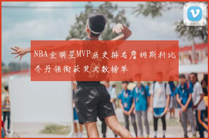 NBA全明星MVP历史排名詹姆斯科比乔丹领衔获奖次数榜单