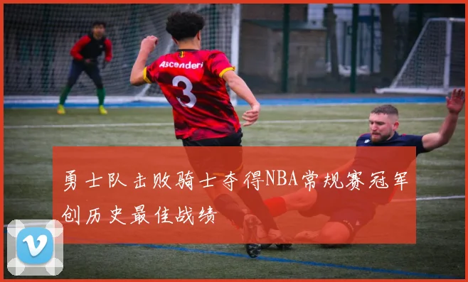 勇士队击败骑士夺得NBA常规赛冠军创历史最佳战绩