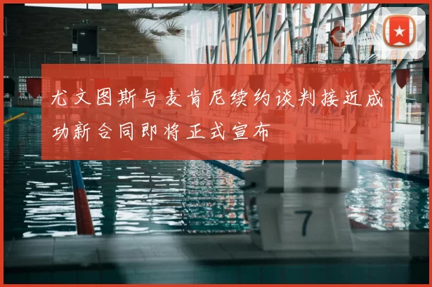 尤文图斯与麦肯尼续约谈判接近成功新合同即将正式宣布