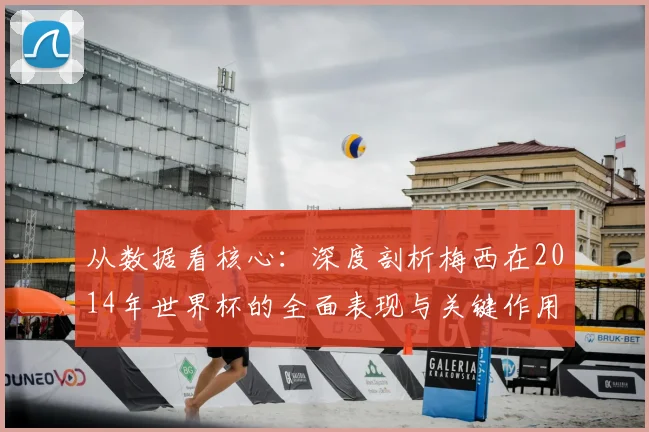 从数据看核心:深度剖析梅西在2014年世界杯的全面表现与关键作用