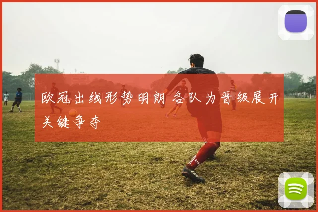 欧冠出线形势明朗 各队为晋级展开关键争夺