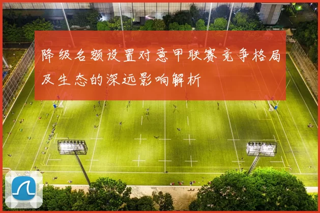 降级名额设置对意甲联赛竞争格局及生态的深远影响解析