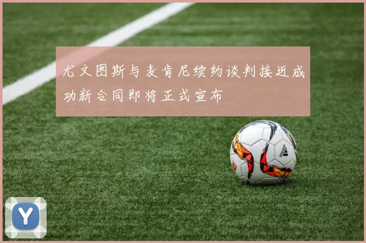 尤文图斯与麦肯尼续约谈判接近成功新合同即将正式宣布