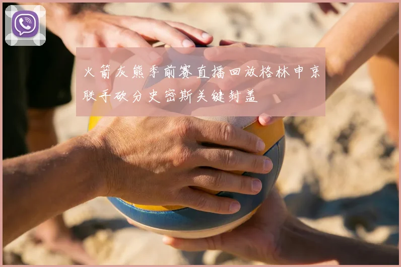 火箭灰熊季前赛直播回放格林申京联手砍分史密斯关键封盖