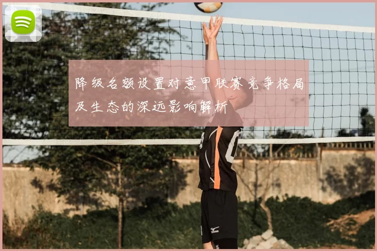 降级名额设置对意甲联赛竞争格局及生态的深远影响解析