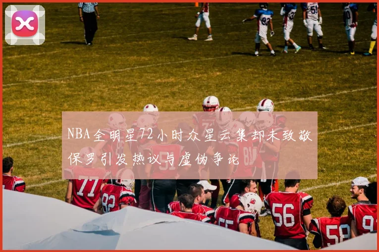 NBA全明星72小时众星云集却未致敬保罗引发热议与虚伪争论