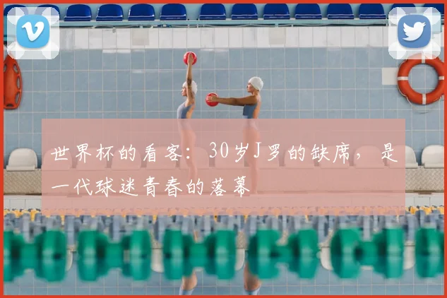 世界杯的看客:30岁J罗的缺席,是一代球迷青春的落幕