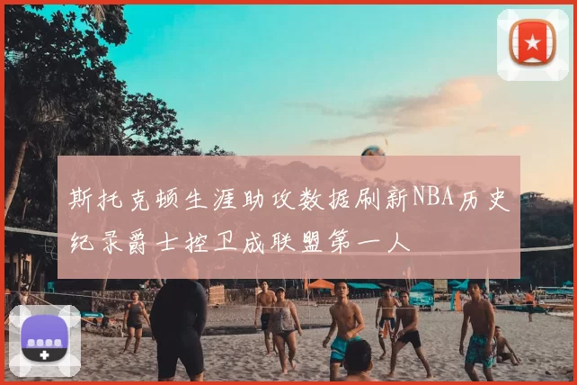 斯托克顿生涯助攻数据刷新NBA历史纪录爵士控卫成联盟第一人