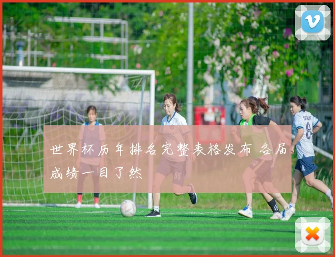 世界杯历年排名完整表格发布 各届成绩一目了然