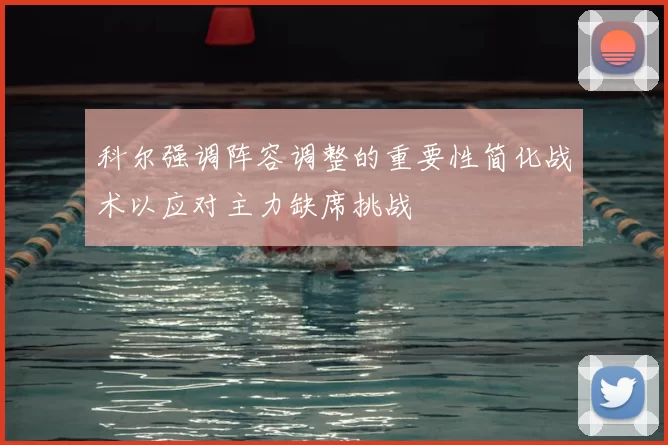科尔强调阵容调整的重要性简化战术以应对主力缺席挑战