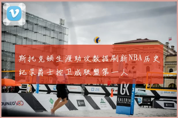 斯托克顿生涯助攻数据刷新NBA历史纪录爵士控卫成联盟第一人