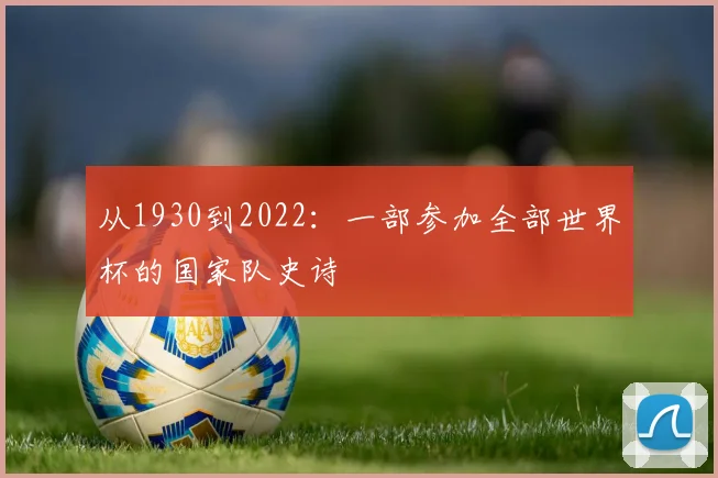从1930到2022：一部参加全部世界杯的国家队史诗