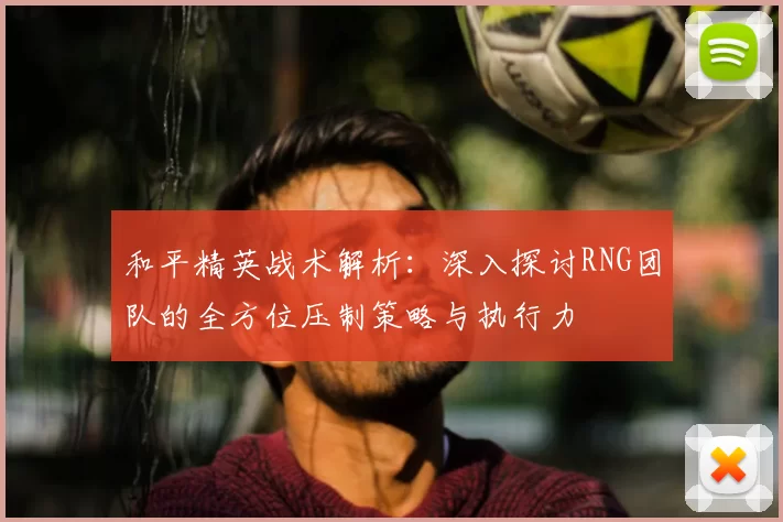 和平精英战术解析：深入探讨RNG团队的全方位压制策略与执行力