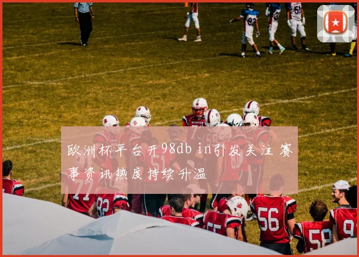欧洲杯平台开98db in引发关注 赛事资讯热度持续升温