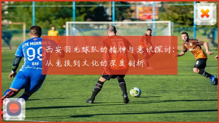 西安羽毛球队的精神与意识探讨：从竞技到文化的深度剖析