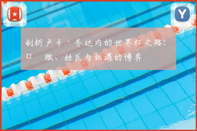 剖析卢卡·齐达内的世界杯之路：天赋、姓氏与机遇的博弈