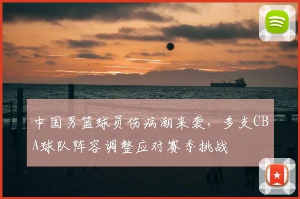 中国男篮球员伤病潮来袭,多支CBA球队阵容调整应对赛季挑战