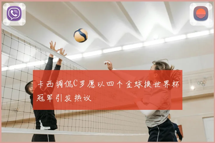 卡西调侃C罗愿以四个金球换世界杯冠军引发热议