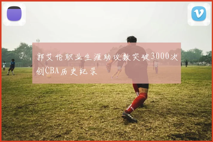 郭艾伦职业生涯助攻数突破3000次创CBA历史纪录