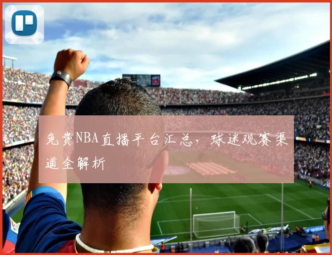 免费NBA直播平台汇总，球迷观赛渠道全解析