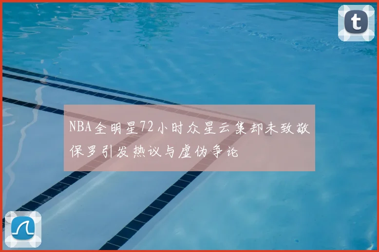 NBA全明星72小时众星云集却未致敬保罗引发热议与虚伪争论