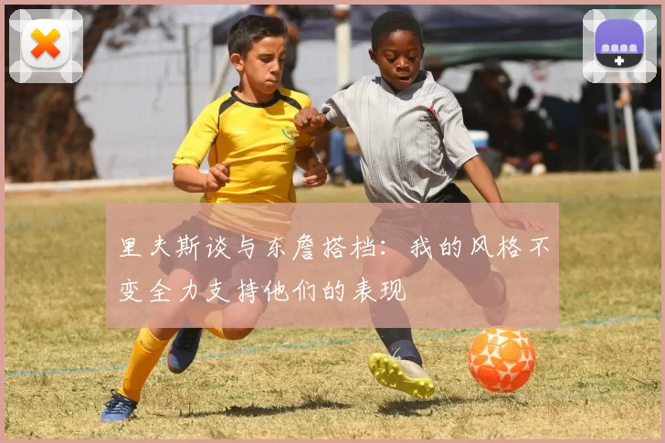 里夫斯谈与东詹搭档：我的风格不变全力支持他们的表现