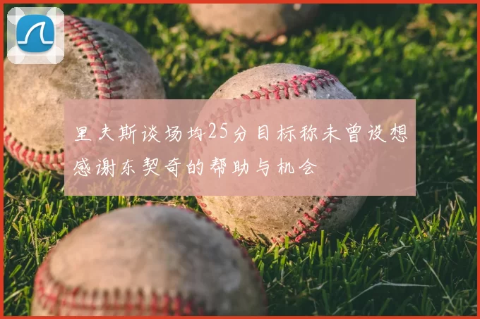 里夫斯谈场均25分目标称未曾设想感谢东契奇的帮助与机会