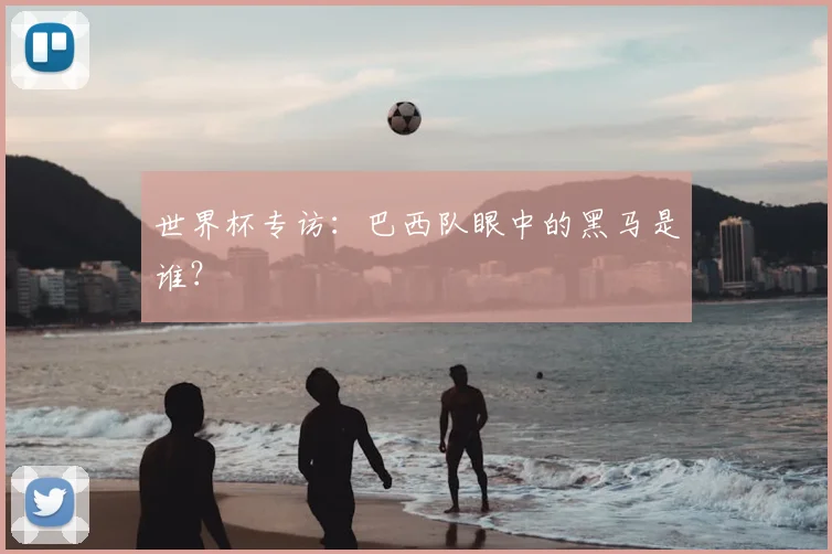 世界杯专访:巴西队眼中的黑马是谁?