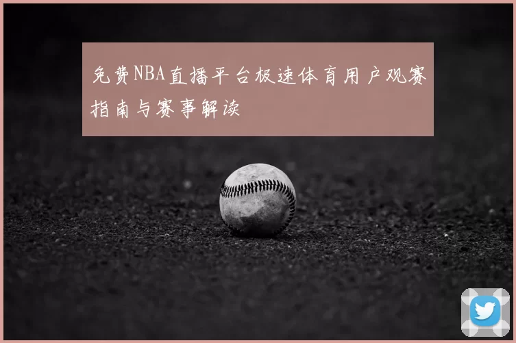 免费NBA直播平台极速体育用户观赛指南与赛事解读